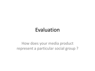 Evaluation
How does your media product
represent a particular social group ?
 
