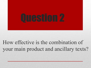 Question 2
How effective is the combination of
your main product and ancillary texts?
 
