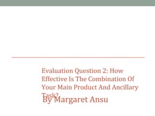 Evaluation Question 2: How
Effective Is The Combination Of
Your Main Product And Ancillary
Task?
By Margaret Ansu
 