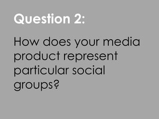 Question 2:
How does your media
product represent
particular social
groups?
 