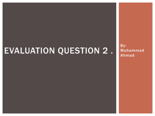 By:
Muhammad
Ahmad
EVALUATION QUESTION 2 .
 