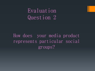 Evaluation
Question 2
How does your media product
represents particular social
groups?