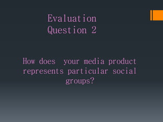 Evaluation
Question 2
How does your media product
represents particular social
groups?
 