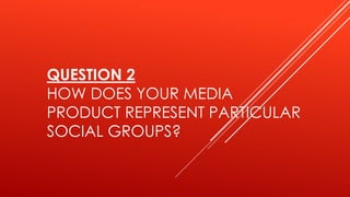 QUESTION 2
HOW DOES YOUR MEDIA
PRODUCT REPRESENT PARTICULAR
SOCIAL GROUPS?
 