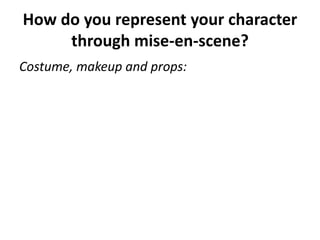 How do you represent your character
through mise-en-scene?
Costume, makeup and props:
 