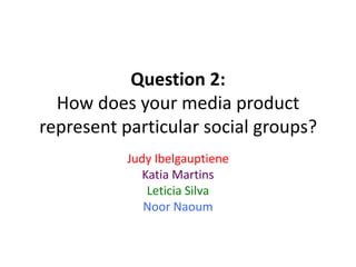 Question 2:
How does your media product
represent particular social groups?
Judy Ibelgauptiene
Katia Martins
Leticia Silva
Noor Naoum
 