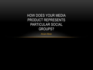 Alicem Meter
HOW DOES YOUR MEDIA
PRODUCT REPRESENTS
PARTICULAR SOCIAL
GROUPS?
 
