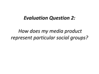 Evaluation Question 2:
How does my media product
represent particular social groups?
 