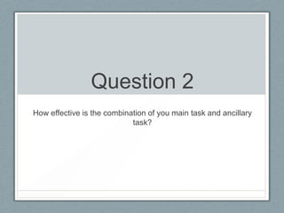 Question 2
How effective is the combination of you main task and ancillary
task?
 
