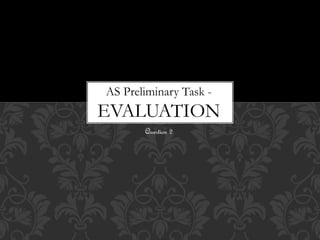 AS Preliminary Task -
EVALUATION
Question 2
 
