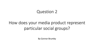 Question 2
How does your media product represent
particular social groups?
By Connor Brumby
 