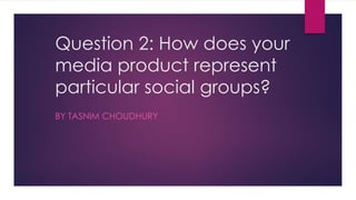 Question 2: How does your
media product represent
particular social groups?
BY TASNIM CHOUDHURY
 