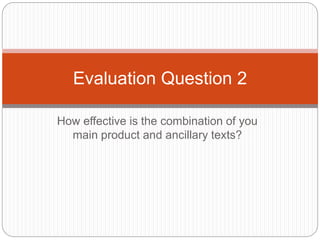 How effective is the combination of you
main product and ancillary texts?
Evaluation Question 2
 