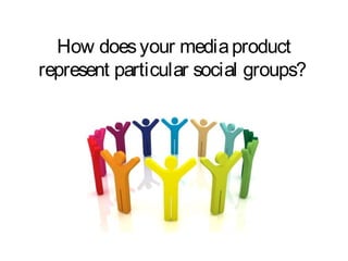 How doesyour mediaproduct
represent particular social groups?
 