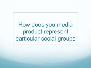 How does you media
product represent
particular social groups
 