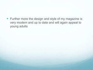  Further more the design and style of my magazine is
very modern and up to date and will again appeal to
young adults
 
