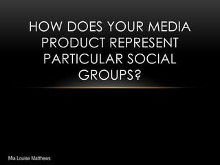 HOW DOES YOUR MEDIA
PRODUCT REPRESENT
PARTICULAR SOCIAL
GROUPS?
Mia Louise Matthews
 