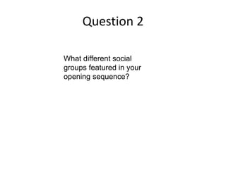 Question 2
What different social
groups featured in your
opening sequence?
 