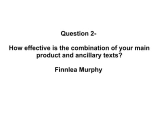 Question 2-
How effective is the combination of your main
product and ancillary texts?
Finnlea Murphy
 