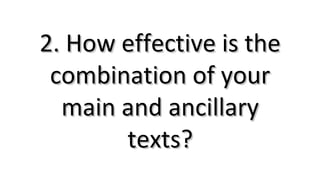 2. How effective is the2. How effective is the
combination of yourcombination of your
main and ancillarymain and ancillary
texts?texts?
 