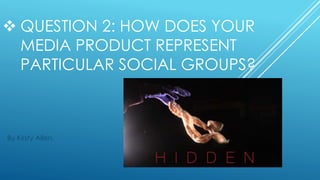  QUESTION 2: HOW DOES YOUR
MEDIA PRODUCT REPRESENT
PARTICULAR SOCIAL GROUPS?
By Kirsty Allen.
 