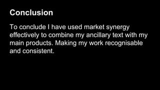 Conclusion
To conclude I have used market synergy
effectively to combine my ancillary text with my
main products. Making my work recognisable
and consistent.
 