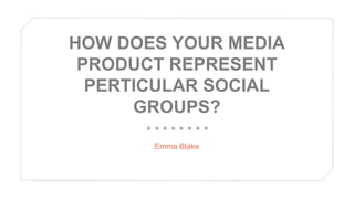 HOW DOES YOUR MEDIA
PRODUCT REPRESENT
PERTICULAR SOCIAL
GROUPS?
Emma Blake
 