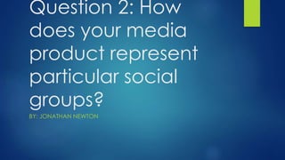 Question 2: How
does your media
product represent
particular social
groups?
BY: JONATHAN NEWTON
 