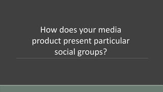 How does your media
product present particular
social groups?
 