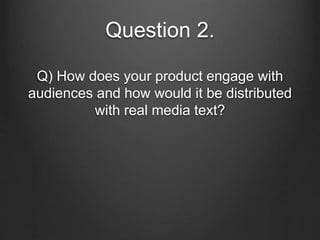 Question 2.
Q) How does your product engage with
audiences and how would it be distributed
with real media text?
 