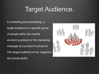 Target Audience.
In marketing and advertising, a
target audience is a specific group
of people within the market
at which a product or the marketing
message of a product is aimed at.
The target audience of my magazine
are young adults.
 