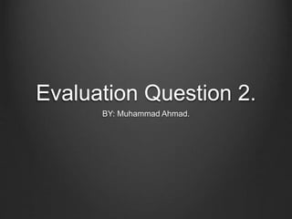 Evaluation Question 2.
BY: Muhammad Ahmad.
 