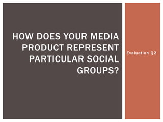 Evaluation Q2
HOW DOES YOUR MEDIA
PRODUCT REPRESENT
PARTICULAR SOCIAL
GROUPS?
 