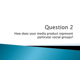 How does your media product represent
particular social groups?
 