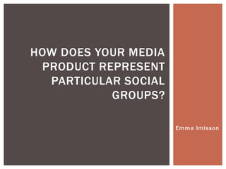 Emma Imisson
HOW DOES YOUR MEDIA
PRODUCT REPRESENT
PARTICULAR SOCIAL
GROUPS?
 