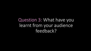 Question 3: What have you
learnt from your audience
feedback?
 