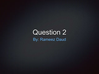 Question 2
By: Rameez Daud
 