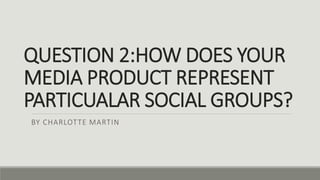 QUESTION 2:HOW DOES YOUR
MEDIA PRODUCT REPRESENT
PARTICUALAR SOCIAL GROUPS?
BY CHARLOTTE MARTIN
 