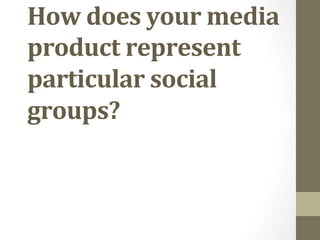 How	
  does	
  your	
  media	
  
product	
  represent	
  
particular	
  social	
  
groups?	
  
	
  
 
