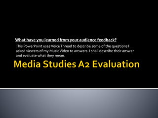 What have you learned from your audience feedback?
This PowerPoint usesVoiceThread to describe some of the questions I
asked viewers of my MusicVideo to answers. I shall describe their answer
and evaluate what they mean.
 