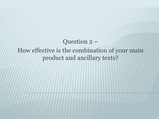 Question 2 –
How effective is the combination of your main
product and ancillary texts?
 