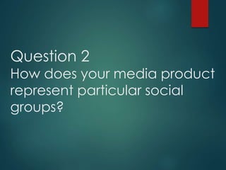 Question 2
How does your media product
represent particular social
groups?
 