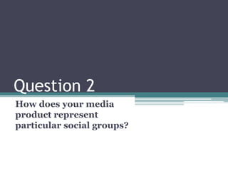 Question 2
How does your media
product represent
particular social groups?
 
