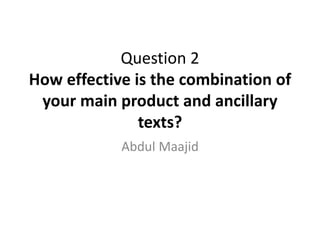 Question 2
How effective is the combination of
your main product and ancillary
texts?
Abdul Maajid
 