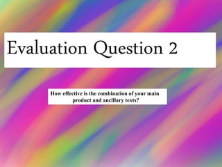 Evaluation Question 2
How effective is the combination of your main
product and ancillary texts?
 