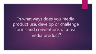 In what ways does you media
product use, develop or challenge
forms and conventions of a real
media product?
 