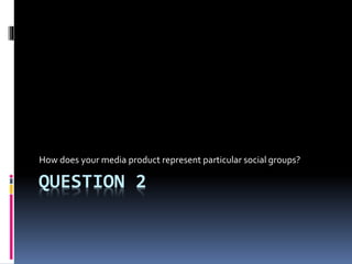 QUESTION 2
How does your media product represent particular social groups?
 