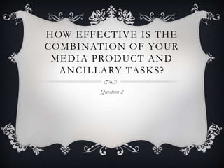HOW EFFECTIVE IS THE
COMBINATION OF YOUR
MEDIA PRODUCT AND
ANCILLARY TASKS?
Question 2
 