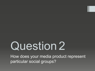 Question 2
How does your media product represent
particular social groups?
 