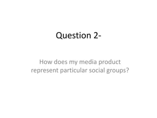 Question 2-
How does my media product
represent particular social groups?
 